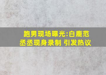 跑男现场曝光:白鹿范丞丞现身录制 引发热议